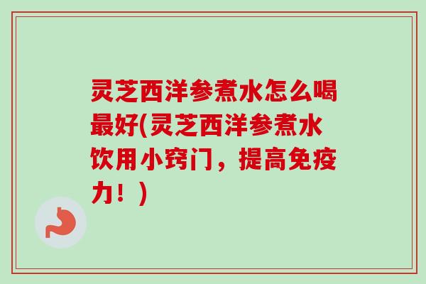 灵芝西洋参煮水怎么喝最好(灵芝西洋参煮水饮用小窍门，提高免疫力！)