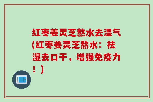 红枣姜灵芝熬水去湿气(红枣姜灵芝熬水:祛湿去口干,增强免疫力!) 红枣姜灵芝熬水去湿气(红枣姜灵芝熬水:祛湿去口干,增强免疫力!)