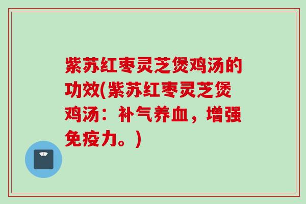 紫苏红枣灵芝煲鸡汤的功效(紫苏红枣灵芝煲鸡汤：，增强免疫力。)