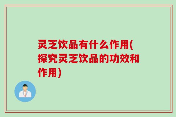 灵芝饮品有什么作用(探究灵芝饮品的功效和作用)