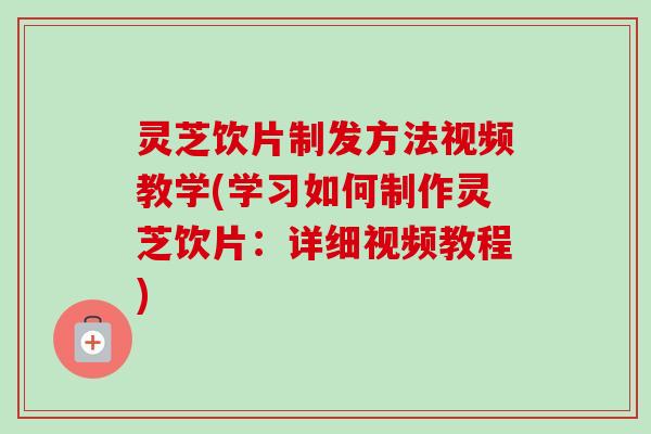 灵芝饮片制发方法视频教学(学习如何制作灵芝饮片:详细视频教程) 灵芝饮片制发方法视频教学(学习如何制作灵芝饮片:详细视频教程)