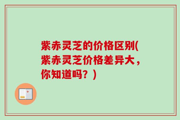 紫赤灵芝的价格区别(紫赤灵芝价格差异大，你知道吗？)