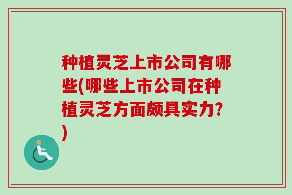 种植灵芝上市公司有哪些(哪些上市公司在种植灵芝方面颇具实力？)