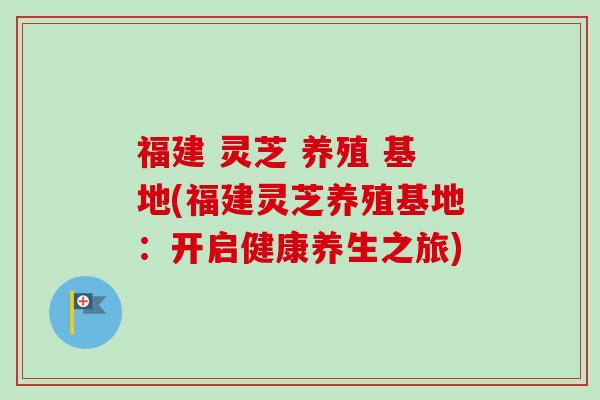 福建 灵芝 养殖 基地(福建灵芝养殖基地：开启健康养生之旅)