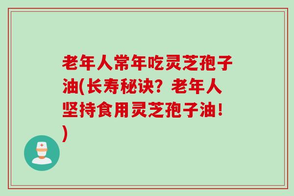 老年人常年吃灵芝孢子油(长寿秘诀？老年人坚持食用灵芝孢子油！)
