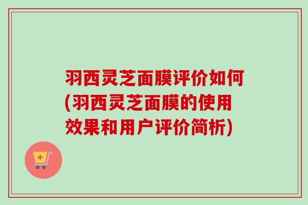 羽西灵芝面膜评价如何(羽西灵芝面膜的使用效果和用户评价简析) 羽西灵芝面膜评价如何(羽西灵芝面膜的使用效果和用户评价简析)