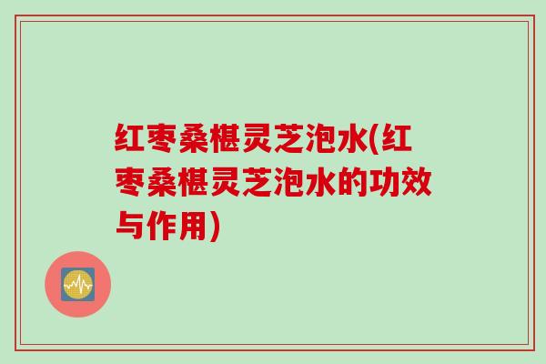 红枣桑椹灵芝泡水(红枣桑椹灵芝泡水的功效与作用)
