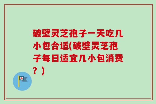 破壁灵芝孢子一天吃几小包合适(破壁灵芝孢子每日适宜几小包消费？)