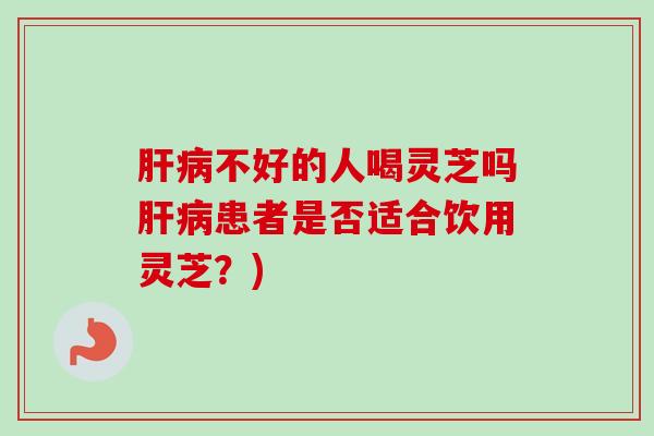 肝病不好的人喝灵芝吗肝病患者是否适合饮用灵芝？)