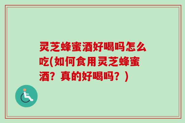 灵芝蜂蜜酒好喝吗怎么吃(如何食用灵芝蜂蜜酒？真的好喝吗？)