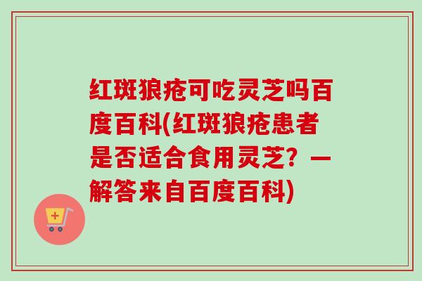 红斑狼疮可吃灵芝吗百度百科(红斑狼疮患者是否适合食用灵芝？—解答来自百度百科)