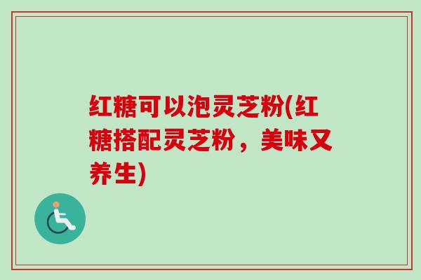 红糖可以泡灵芝粉(红糖搭配灵芝粉，美味又养生)