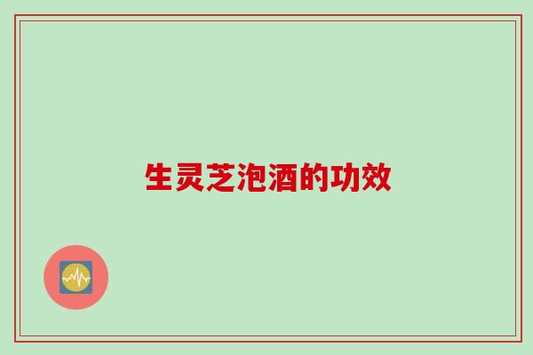 生灵芝泡酒的功效