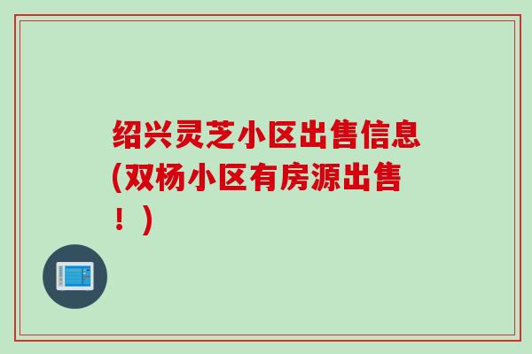 绍兴灵芝小区出售信息(双杨小区有房源出售!) 绍兴灵芝小区出售信息(双杨小区有房源出售!)