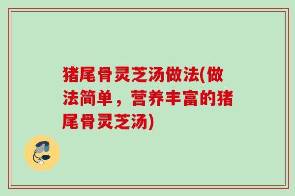 猪尾骨灵芝汤做法(做法简单，营养丰富的猪尾骨灵芝汤)