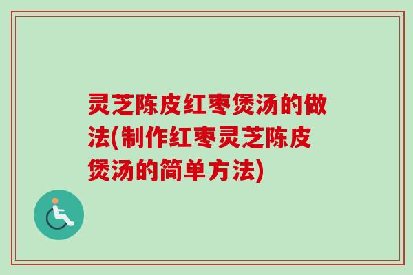 灵芝陈皮红枣煲汤的做法(制作红枣灵芝陈皮煲汤的简单方法)