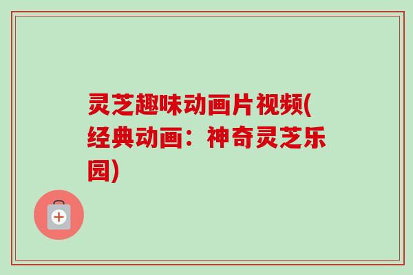 灵芝趣味动画片视频(经典动画：神奇灵芝乐园)