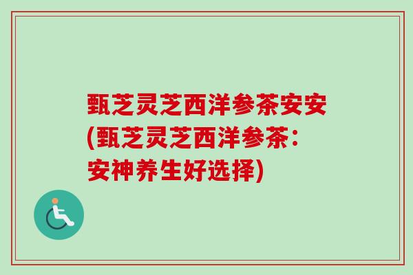 甄芝灵芝西洋参茶安安(甄芝灵芝西洋参茶：安神养生好选择)