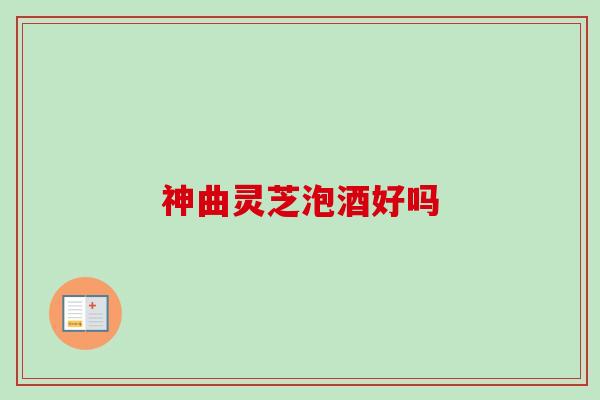 神曲灵芝泡酒好吗