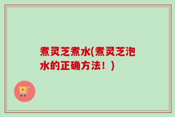 煮灵芝煮水(煮灵芝泡水的正确方法！)