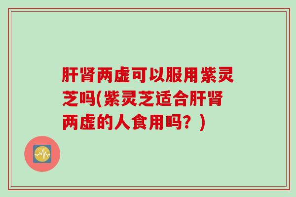 肝肾两虚可以服用紫灵芝吗(紫灵芝适合肝肾两虚的人食用吗？)