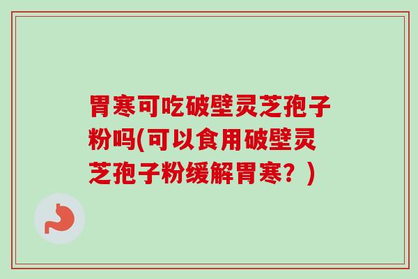 胃寒可吃破壁灵芝孢子粉吗(可以食用破壁灵芝孢子粉缓解胃寒？)
