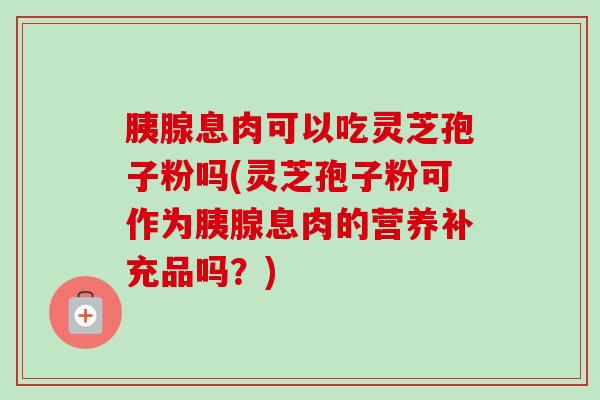 胰腺息肉可以吃灵芝孢子粉吗(灵芝孢子粉可作为胰腺息肉的营养补充品吗？)