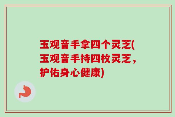 玉观音手拿四个灵芝(玉观音手持四枚灵芝，护佑身心健康)