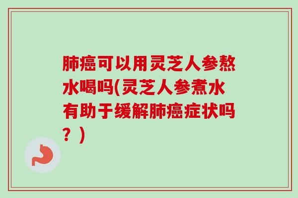 可以用灵芝人参熬水喝吗(灵芝人参煮水有助于缓解症状吗?) 可以用灵芝人参熬水喝吗(灵芝人参煮水有助于缓解症状吗?)