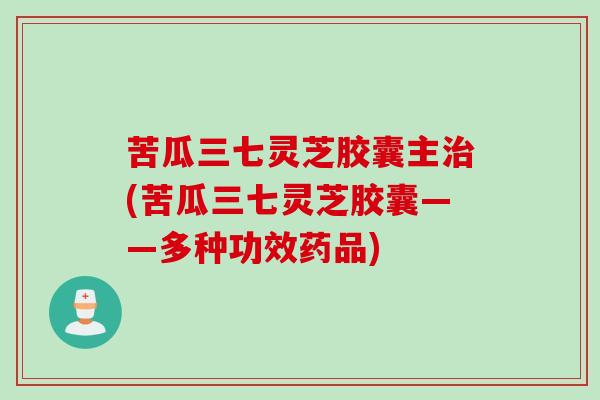苦瓜三七灵芝胶囊主(苦瓜三七灵芝胶囊——多种功效药品)