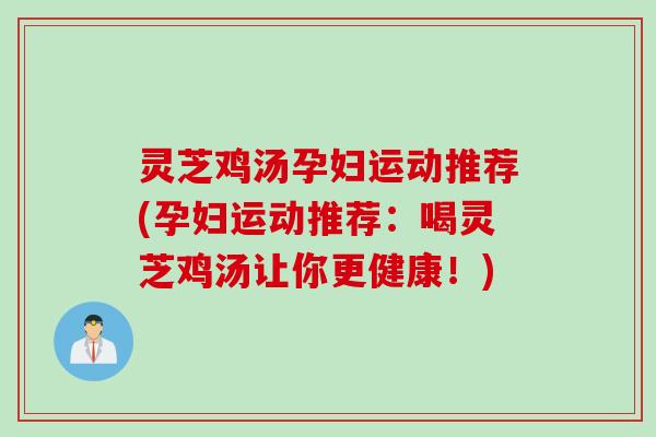 灵芝鸡汤孕妇运动推荐(孕妇运动推荐：喝灵芝鸡汤让你更健康！)