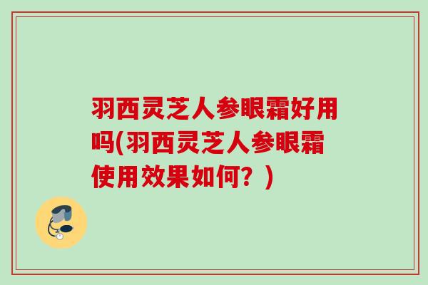羽西灵芝人参眼霜好用吗(羽西灵芝人参眼霜使用效果如何？)
