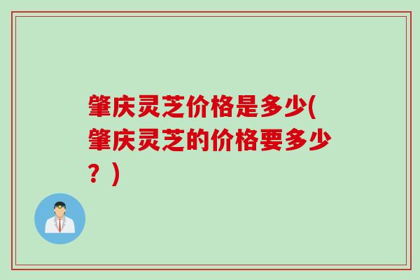 肇庆灵芝价格是多少(肇庆灵芝的价格要多少？)