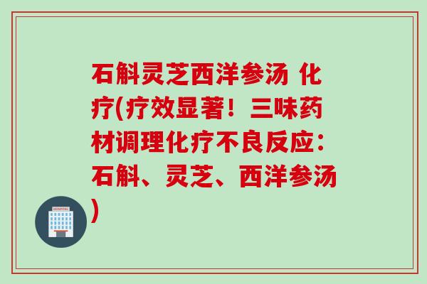 石斛灵芝西洋参汤 (疗效显著！三味药材调理不良反应：石斛、灵芝、西洋参汤)
