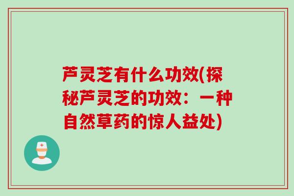 芦灵芝有什么功效(探秘芦灵芝的功效：一种自然草药的惊人益处)