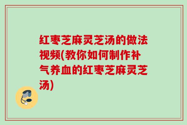 红枣芝麻灵芝汤的做法视频(教你如何制作补气养血的红枣芝麻灵芝汤)