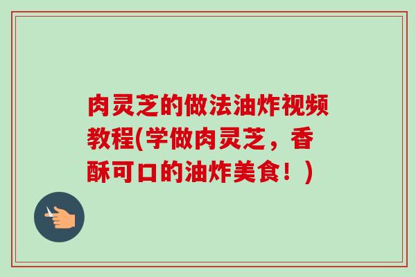 肉灵芝的做法油炸视频教程(学做肉灵芝，香酥可口的油炸美食！)