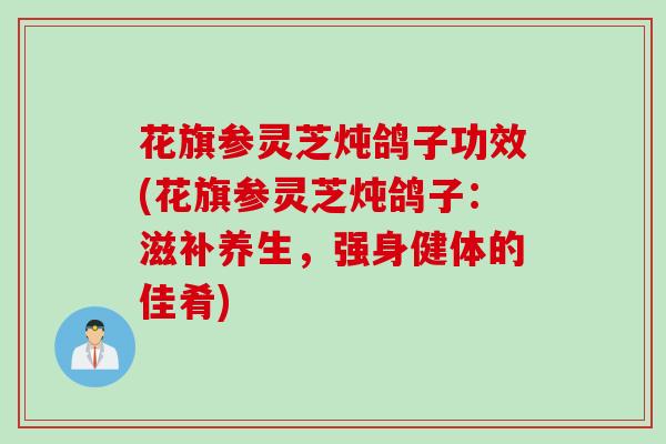 花旗参灵芝炖鸽子功效(花旗参灵芝炖鸽子：滋补养生，强身健体的佳肴)