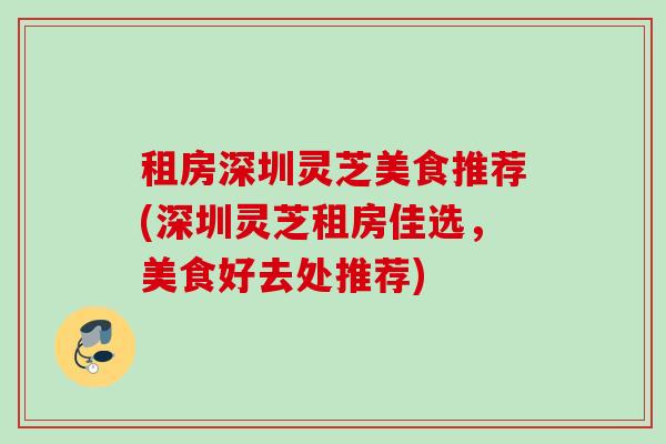 租房深圳灵芝美食推荐(深圳灵芝租房佳选，美食好去处推荐)