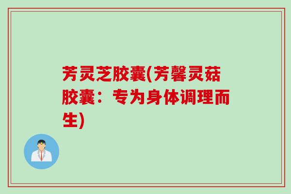 芳灵芝胶囊(芳馨灵菇胶囊：专为身体调理而生)