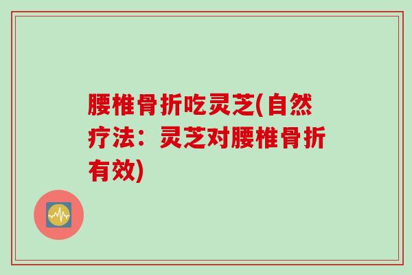 腰椎骨折吃灵芝(自然疗法:灵芝对腰椎骨折有效) 腰椎骨折吃灵芝(自然疗法:灵芝对腰椎骨折有效)