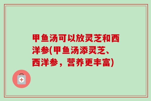 甲鱼汤可以放灵芝和西洋参(甲鱼汤添灵芝、西洋参，营养更丰富)