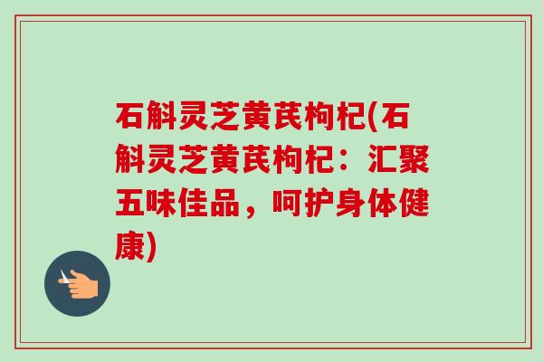 石斛灵芝黄芪枸杞(石斛灵芝黄芪枸杞：汇聚五味佳品，呵护身体健康)