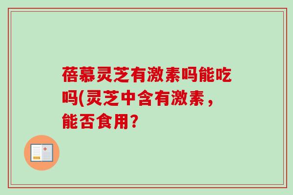 蓓慕灵芝有激素吗能吃吗(灵芝中含有激素，能否食用？