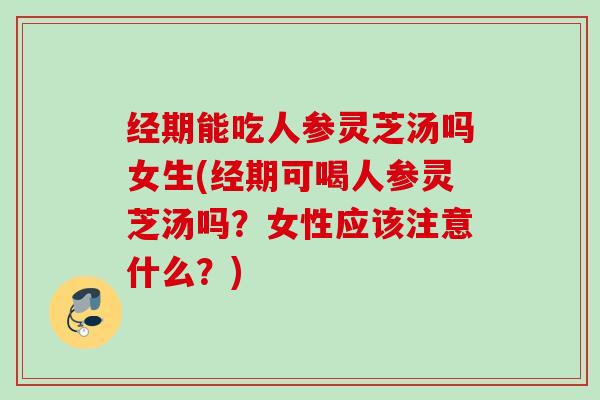 经期能吃人参灵芝汤吗女生(经期可喝人参灵芝汤吗？女性应该注意什么？)