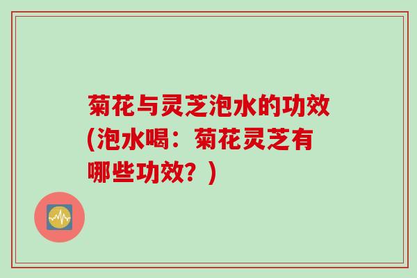 菊花与灵芝泡水的功效(泡水喝：菊花灵芝有哪些功效？)