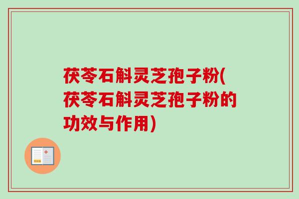 茯苓石斛灵芝孢子粉(茯苓石斛灵芝孢子粉的功效与作用)