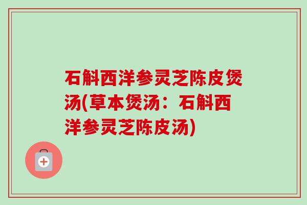 石斛西洋参灵芝陈皮煲汤(草本煲汤：石斛西洋参灵芝陈皮汤)
