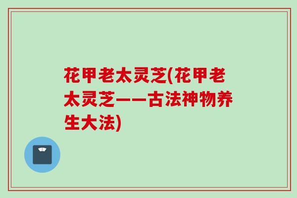 花甲老太灵芝(花甲老太灵芝——古法神物养生大法)