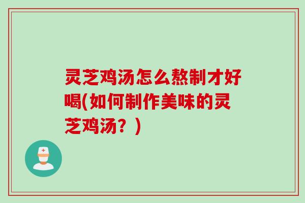 灵芝鸡汤怎么熬制才好喝(如何制作美味的灵芝鸡汤？)